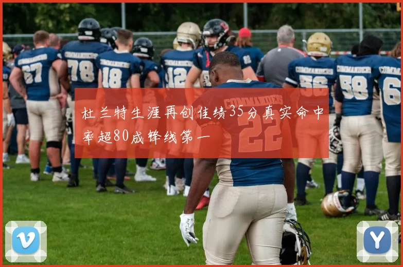 杜兰特生涯再创佳绩35分真实命中率超80成锋线第一
