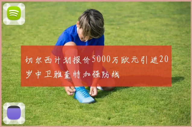 切尔西计划报价5000万欧元引进20岁中卫雅奎特加强防线