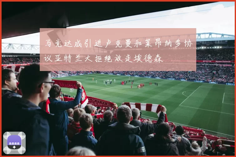 马竞达成引进卢克曼和莱昂纳多协议亚特兰大拒绝放走埃德森