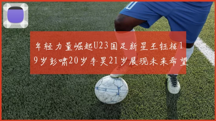 年轻力量崛起U23国足新星王钰栋19岁彭啸20岁李昊21岁展现未来希望
