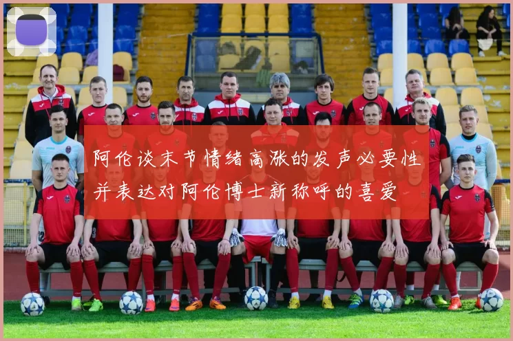 阿伦谈末节情绪高涨的发声必要性并表达对阿伦博士新称呼的喜爱