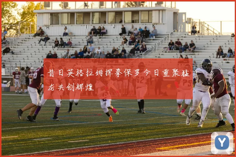 昔日英格拉姆挥拳保罗今日重聚猛龙共创辉煌