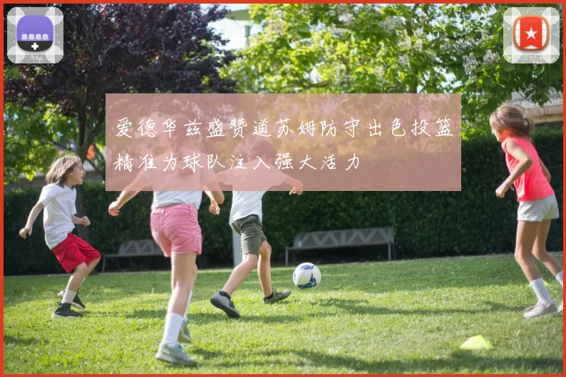 爱德华兹盛赞道苏姆防守出色投篮精准为球队注入强大活力