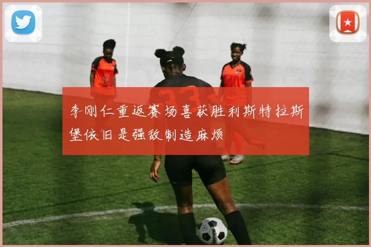 李刚仁重返赛场喜获胜利斯特拉斯堡依旧是强敌制造麻烦