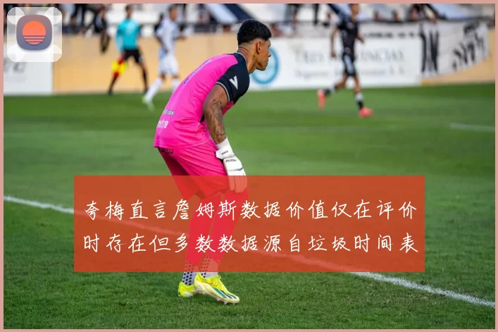 夸梅直言詹姆斯数据价值仅在评价时存在但多数数据源自垃圾时间表现