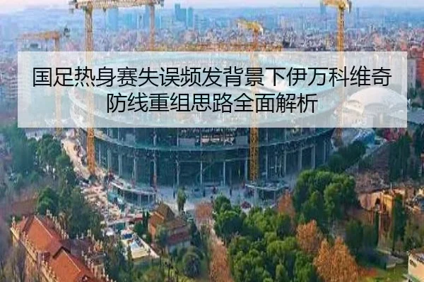 国足热身赛失误频发背景下伊万科维奇防线重组思路全面解析