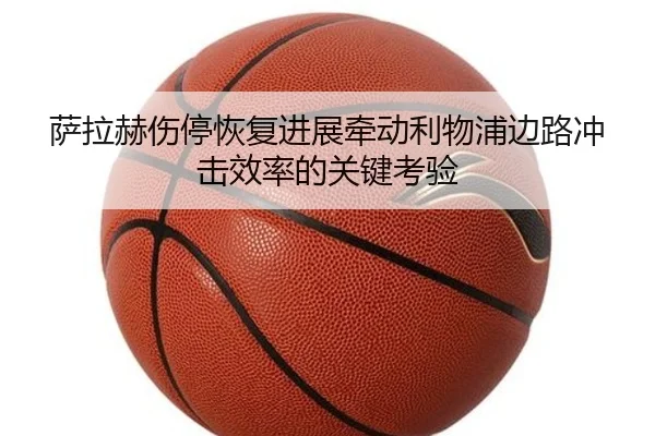 萨拉赫伤停恢复进展牵动利物浦边路冲击效率的关键考验